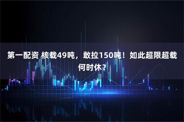 第一配资 核载49吨，敢拉150吨！如此超限超载何时休？
