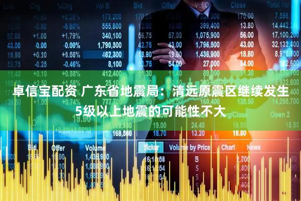 卓信宝配资 广东省地震局：清远原震区继续发生5级以上地震的可能性不大