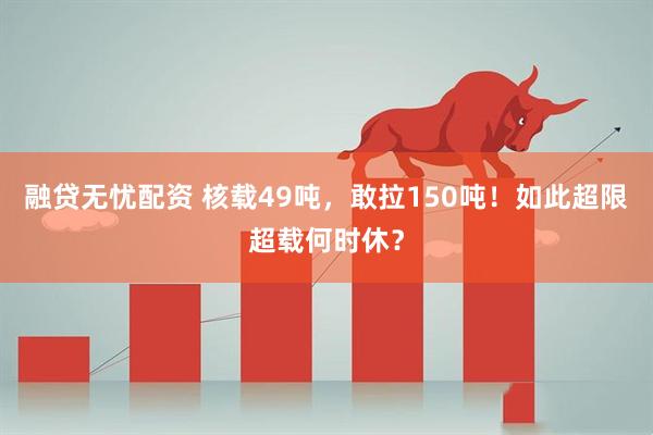 融贷无忧配资 核载49吨，敢拉150吨！如此超限超载何时休？