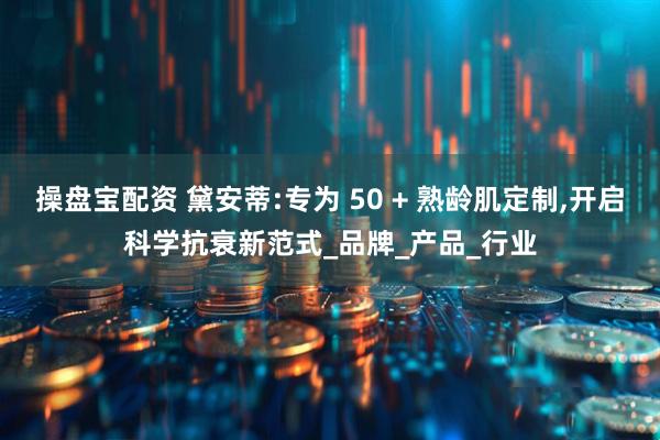 操盘宝配资 黛安蒂:专为 50 + 熟龄肌定制,开启科学抗衰新范式_品牌_产品_行业