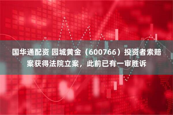 国华通配资 园城黄金（600766）投资者索赔案获得法院立案，此前已有一审胜诉