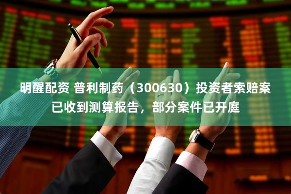 明醒配资 普利制药（300630）投资者索赔案已收到测算报告，部分案件已开庭