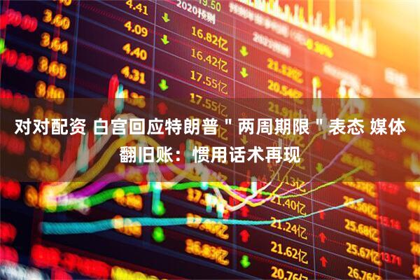 对对配资 白宫回应特朗普＂两周期限＂表态 媒体翻旧账：惯用话术再现