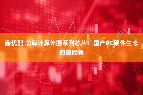 鑫优配 芯海计算外围系列芯片：国产PC硬件生态的破局者