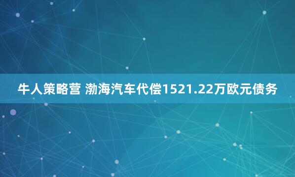 牛人策略营 渤海汽车代偿1521.22万欧元债务