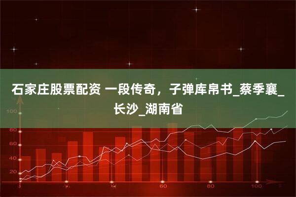 石家庄股票配资 一段传奇，子弹库帛书_蔡季襄_长沙_湖南省