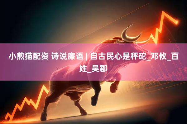 小煎猫配资 诗说廉语 | 自古民心是秤砣_邓攸_百姓_吴郡