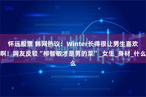 怀远股票 韩网热议：Winter长得很让男生喜欢啊！网友反驳“柳智敏才是男的菜”_女生_身材_什么