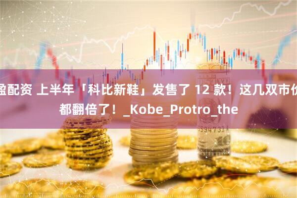 盈配资 上半年「科比新鞋」发售了 12 款！这几双市价都翻倍了！_Kobe_Protro_the