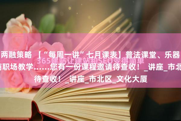 两融策略 【“每周一讲”七月课表】普法课堂、乐器美学、高情商职场教学......您有一份课程邀请待查收！_讲座_市北区_文化大厦