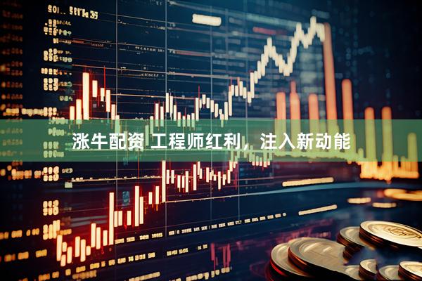 涨牛配资 工程师红利，注入新动能