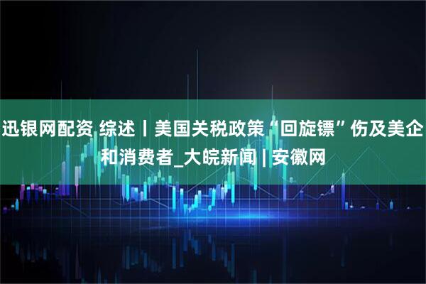 迅银网配资 综述丨美国关税政策“回旋镖”伤及美企和消费者_大皖新闻 | 安徽网