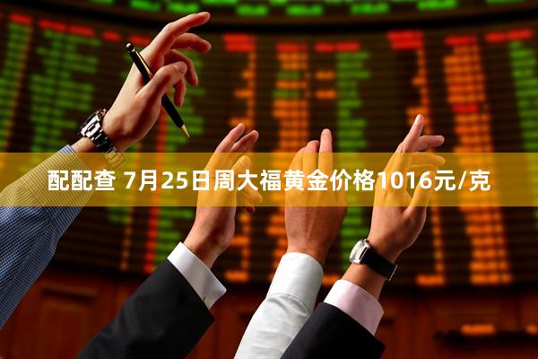 配配查 7月25日周大福黄金价格1016元/克