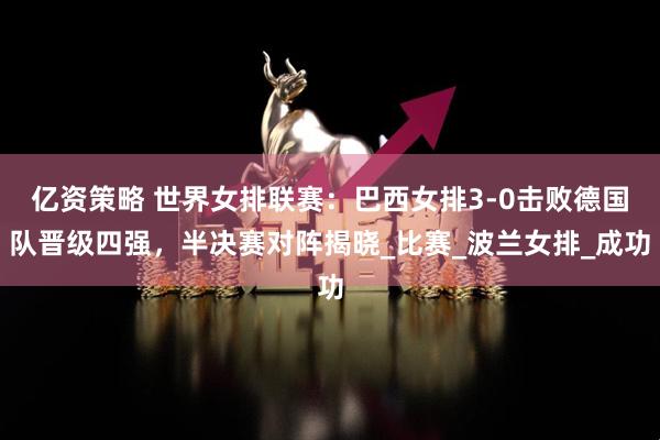 亿资策略 世界女排联赛：巴西女排3-0击败德国队晋级四强，半决赛对阵揭晓_比赛_波兰女排_成功
