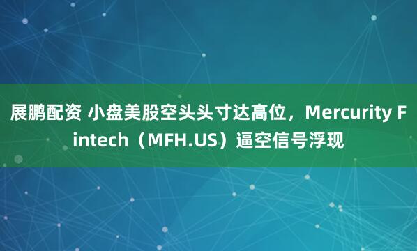 展鹏配资 小盘美股空头头寸达高位，Mercurity Fintech（MFH.US）逼空信号浮现