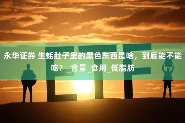 永华证券 生蚝肚子里的黑色东西是啥，到底能不能吃？_含量_食用_低脂肪