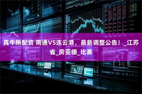 真牛所配资 南通VS连云港，最新调整公告！_江苏省_房亚楼_比赛