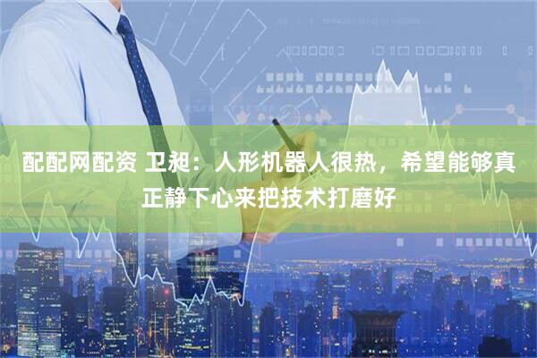 配配网配资 卫昶：人形机器人很热，希望能够真正静下心来把技术打磨好