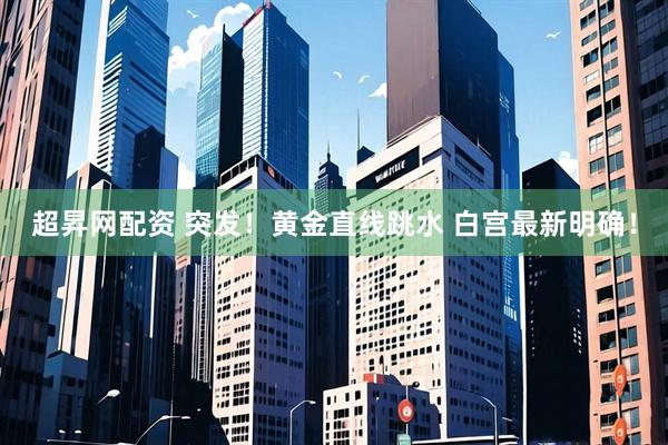 超昇网配资 突发！黄金直线跳水 白宫最新明确！