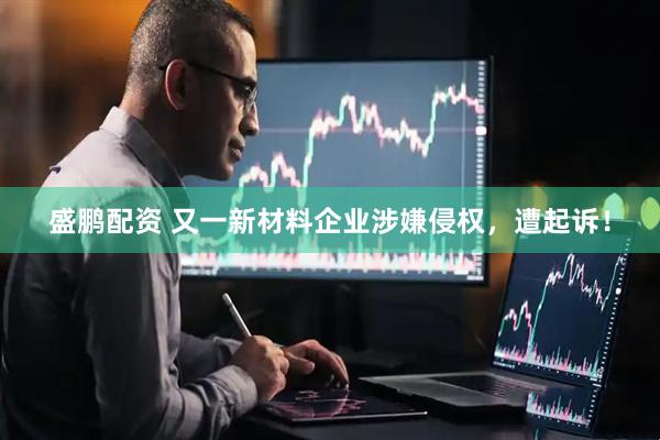 盛鹏配资 又一新材料企业涉嫌侵权，遭起诉！