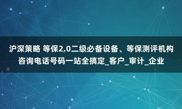 沪深策略 等保2.0二级必备设备、等保测评机构咨询电话号码一站全搞定_客户_审计_企业