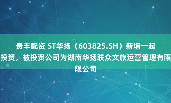 贵丰配资 ST华扬（603825.SH）新增一起对外投资，被投资公司为湖南华扬联众文旅运营管理有限公司