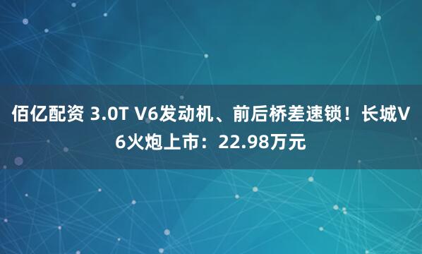 佰亿配资 3.0T V6发动机、前后桥差速锁！长城V6火炮上市：22.98万元