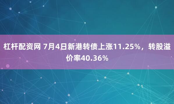 杠杆配资网 7月4日新港转债上涨11.25%，转股溢价率40.36%