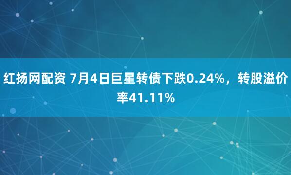 红扬网配资 7月4日巨星转债下跌0.24%，转股溢价率41.11%