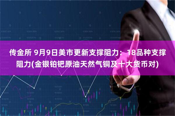 传金所 9月9日美市更新支撑阻力：18品种支撑阻力(金银铂钯原油天然气铜及十大货币对)