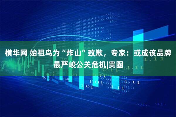 横华网 始祖鸟为“炸山”致歉，专家：或成该品牌最严峻公关危机|贵圈