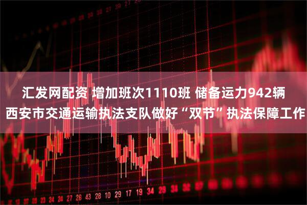 汇发网配资 增加班次1110班 储备运力942辆 西安市交通运输执法支队做好“双节”执法保障工作