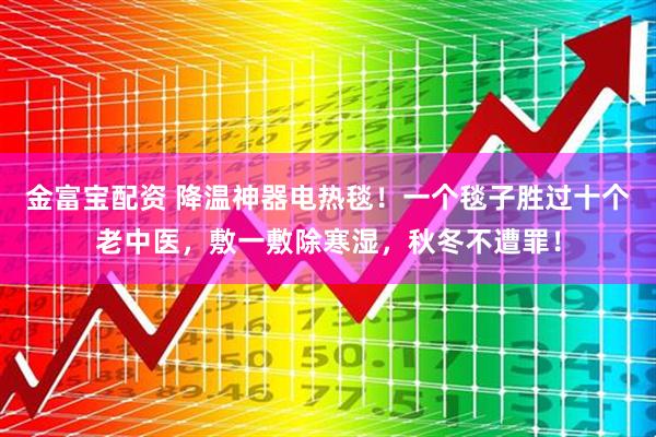 金富宝配资 降温神器电热毯！一个毯子胜过十个老中医，敷一敷除寒湿，秋冬不遭罪！