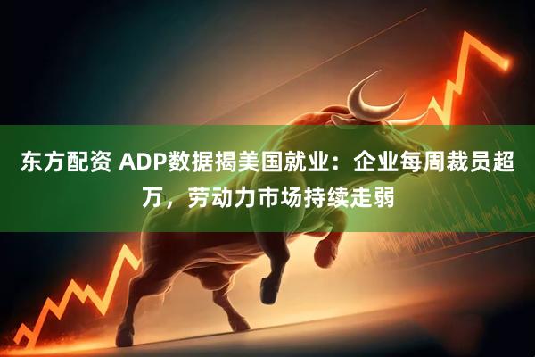 东方配资 ADP数据揭美国就业：企业每周裁员超万，劳动力市场持续走弱