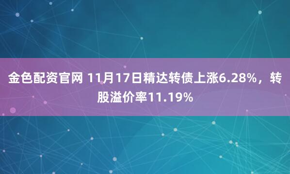 金色配资官网 11月17日精达转债上涨6.28%，转股溢价率11.19%
