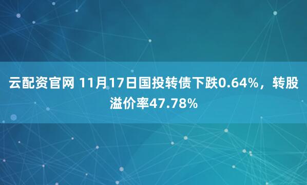 云配资官网 11月17日国投转债下跌0.64%，转股溢价率47.78%