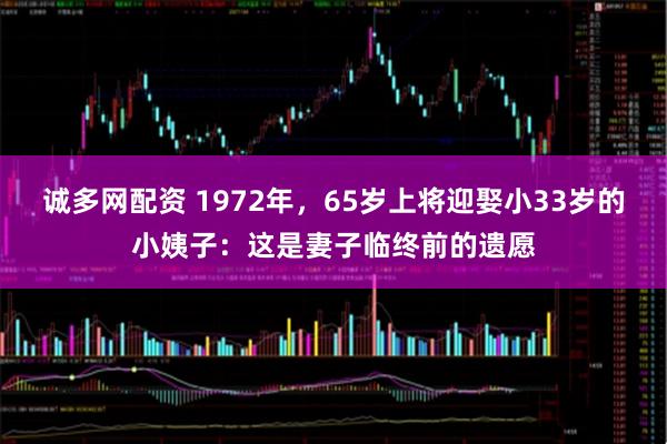诚多网配资 1972年，65岁上将迎娶小33岁的小姨子：这是妻子临终前的遗愿