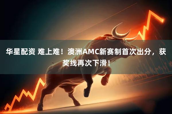 华星配资 难上难！澳洲AMC新赛制首次出分，获奖线再次下滑！