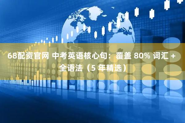 68配资官网 中考英语核心句：覆盖 80% 词汇 + 全语法（5 年精选）