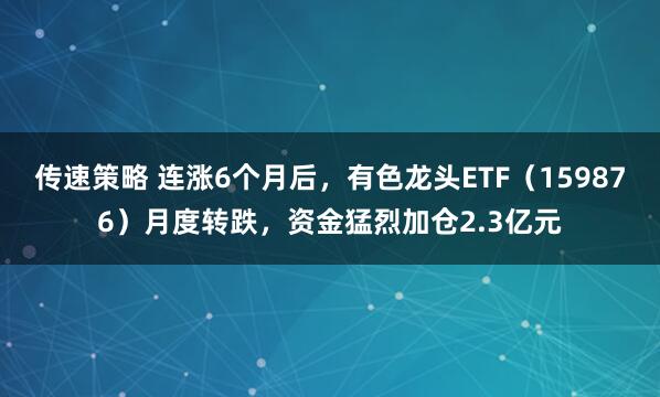 传速策略 连涨6个月后，有色龙头ETF（159876）月度转跌，资金猛烈加仓2.3亿元