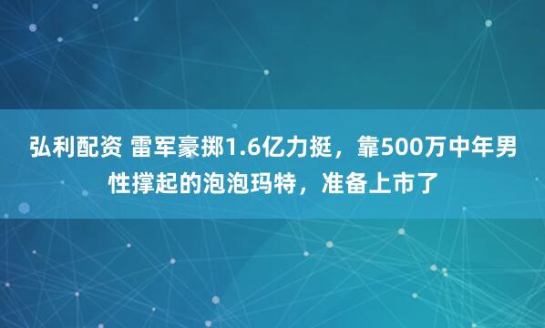 弘利配资 雷军豪掷1.6亿力挺，靠500万中年男性撑起的泡泡玛特，准备上市了