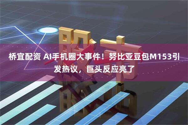 桥宜配资 AI手机圈大事件！努比亚豆包M153引发热议，巨头反应亮了