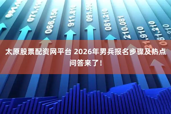 太原股票配资网平台 2026年男兵报名步骤及热点问答来了！