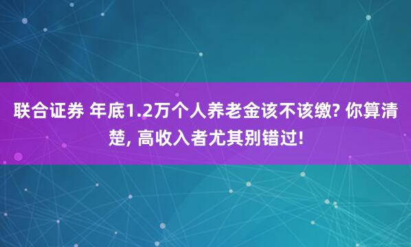 联合证券 年底1.2万个人养老金该不该缴? 你算清楚, 高收入者尤其别错过!