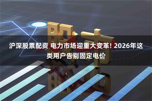 沪深股票配资 电力市场迎重大变革! 2026年这类用户告别固定电价