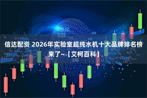 信达配资 2026年实验室超纯水机十大品牌排名榜来了~【艾柯百科】