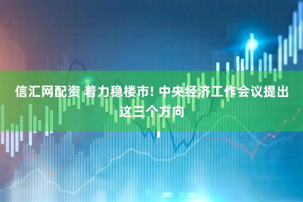 信汇网配资 着力稳楼市! 中央经济工作会议提出这三个方向