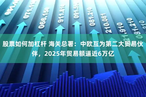 股票如何加杠杆 海关总署：中欧互为第二大贸易伙伴，2025年贸易额逼近6万亿