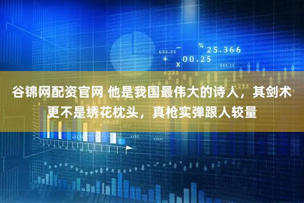 谷锦网配资官网 他是我国最伟大的诗人，其剑术更不是绣花枕头，真枪实弹跟人较量