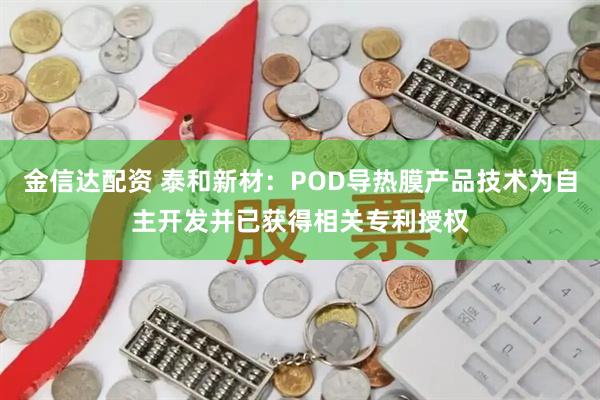 金信达配资 泰和新材：POD导热膜产品技术为自主开发并已获得相关专利授权